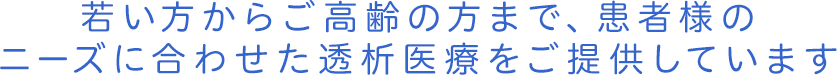 若い方からご高齢の方まで、患者様のニーズに合わせた透析医療をご提供しています